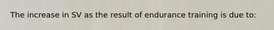 The increase in SV as the result of endurance training is due to: