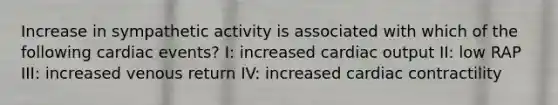 Increase in sympathetic activity is associated with which of the following cardiac events? I: increased cardiac output II: low RAP III: increased venous return IV: increased cardiac contractility