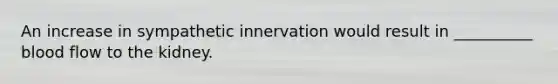 An increase in sympathetic innervation would result in __________ blood flow to the kidney.