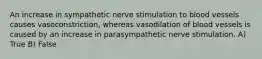 An increase in sympathetic nerve stimulation to blood vessels causes vasoconstriction, whereas vasodilation of blood vessels is caused by an increase in parasympathetic nerve stimulation. A) True B) False