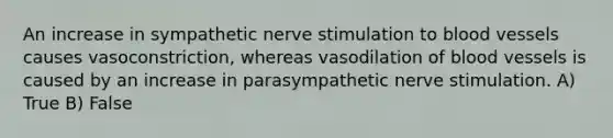 An increase in sympathetic nerve stimulation to blood vessels causes vasoconstriction, whereas vasodilation of blood vessels is caused by an increase in parasympathetic nerve stimulation. A) True B) False