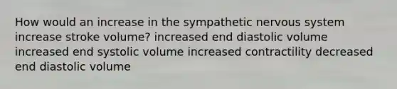 How would an increase in the sympathetic nervous system increase stroke volume? increased end diastolic volume increased end systolic volume increased contractility decreased end diastolic volume