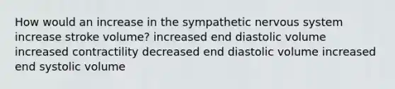 How would an increase in the sympathetic nervous system increase stroke volume? increased end diastolic volume increased contractility decreased end diastolic volume increased end systolic volume