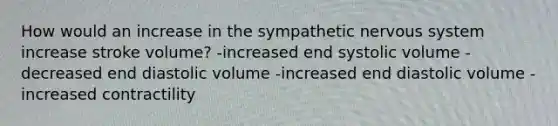 How would an increase in the sympathetic nervous system increase stroke volume? -increased end systolic volume -decreased end diastolic volume -increased end diastolic volume -increased contractility