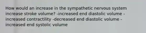 How would an increase in the sympathetic nervous system increase stroke volume? -increased end diastolic volume -increased contractility -decreased end diastolic volume -increased end systolic volume