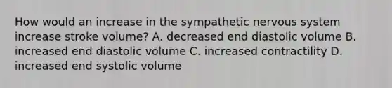 How would an increase in the sympathetic nervous system increase stroke volume? A. decreased end diastolic volume B. increased end diastolic volume C. increased contractility D. increased end systolic volume