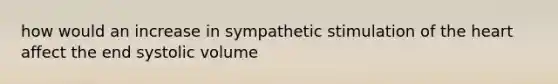 how would an increase in sympathetic stimulation of the heart affect the end systolic volume