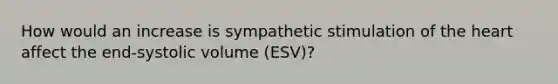 How would an increase is sympathetic stimulation of the heart affect the end-systolic volume (ESV)?