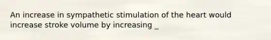 An increase in sympathetic stimulation of the heart would increase stroke volume by increasing _