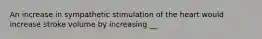 An increase in sympathetic stimulation of the heart would increase stroke volume by increasing __