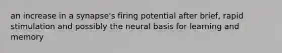 an increase in a synapse's firing potential after brief, rapid stimulation and possibly the neural basis for learning and memory