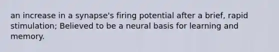 an increase in a synapse's firing potential after a brief, rapid stimulation; Believed to be a neural basis for learning and memory.