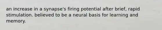 an increase in a synapse's firing potential after brief, rapid stimulation. believed to be a neural basis for learning and memory.