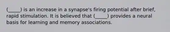 (_____) is an increase in a synapse's firing potential after brief, rapid stimulation. It is believed that (_____) provides a neural basis for learning and memory associations.