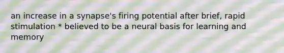 an increase in a synapse's firing potential after brief, rapid stimulation * believed to be a neural basis for learning and memory