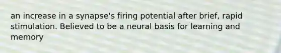 an increase in a synapse's firing potential after brief, rapid stimulation. Believed to be a neural basis for learning and memory