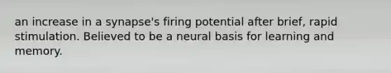 an increase in a synapse's firing potential after brief, rapid stimulation. Believed to be a neural basis for learning and memory.