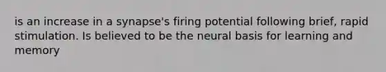 is an increase in a synapse's firing potential following brief, rapid stimulation. Is believed to be the neural basis for learning and memory