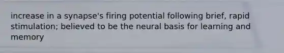 increase in a synapse's firing potential following brief, rapid stimulation; believed to be the neural basis for learning and memory