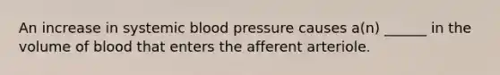 An increase in systemic blood pressure causes a(n) ______ in the volume of blood that enters the afferent arteriole.