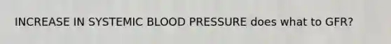 INCREASE IN SYSTEMIC BLOOD PRESSURE does what to GFR?