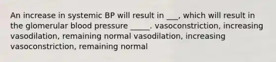 An increase in systemic BP will result in ___, which will result in the glomerular blood pressure _____. vasoconstriction, increasing vasodilation, remaining normal vasodilation, increasing vasoconstriction, remaining normal