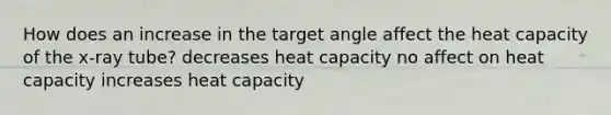 How does an increase in the target angle affect the heat capacity of the x-ray tube? decreases heat capacity no affect on heat capacity increases heat capacity