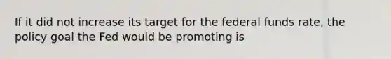 If it did not increase its target for the federal funds​ rate, the policy goal the Fed would be promoting is