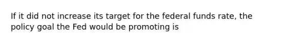 If it did not increase its target for the federal funds rate, the policy goal the Fed would be promoting is