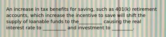 An increase in tax benefits for saving, such as 401(k) retiremen<a href='https://www.questionai.com/knowledge/k7x83BRk9p-t-accounts' class='anchor-knowledge'>t accounts</a>, which increase the incentive to save will shift the supply of loanable funds to the__________ causing the real interest rate to __________ and investment to _________.