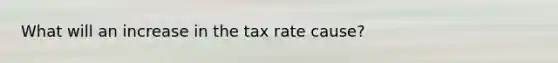 What will an increase in the tax rate cause?