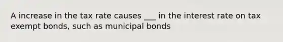 A increase in the tax rate causes ___ in the interest rate on tax exempt bonds, such as municipal bonds