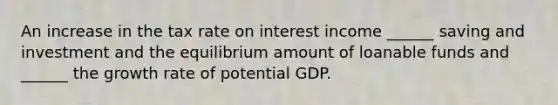 An increase in the tax rate on interest income​ ______ saving and investment and the equilibrium amount of loanable funds and​ ______ the growth rate of potential GDP.