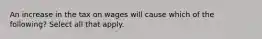 An increase in the tax on wages will cause which of the following? Select all that apply.