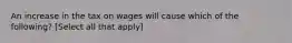 An increase in the tax on wages will cause which of the following? ​[Select all that apply]