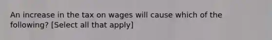 An increase in the tax on wages will cause which of the following? ​[Select all that apply]