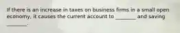 If there is an increase in taxes on business firms in a small open economy, it causes the current account to ________ and saving ________.