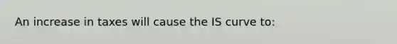 An increase in taxes will cause the IS curve to: