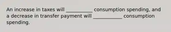 An increase in taxes will ___________ consumption spending, and a decrease in transfer payment will ____________ consumption spending.