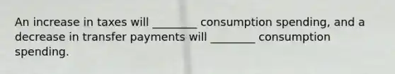 An increase in taxes will​ ________ consumption​ spending, and a decrease in transfer payments will​ ________ consumption spending.