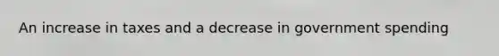 An increase in taxes and a decrease in government spending