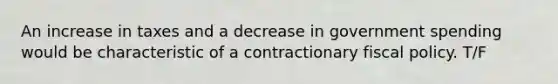 An increase in taxes and a decrease in government spending would be characteristic of a contractionary <a href='https://www.questionai.com/knowledge/kPTgdbKdvz-fiscal-policy' class='anchor-knowledge'>fiscal policy</a>. T/F