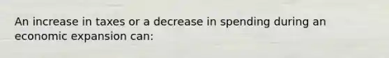 An increase in taxes or a decrease in spending during an economic expansion can: