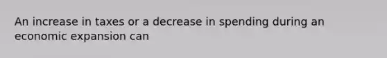 An increase in taxes or a decrease in spending during an economic expansion can