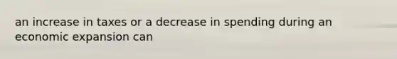 an increase in taxes or a decrease in spending during an economic expansion can