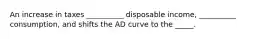 An increase in taxes __________ disposable income, __________ consumption, and shifts the AD curve to the _____.