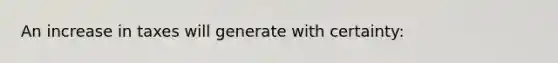 An increase in taxes will generate with certainty: