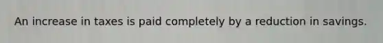 An increase in taxes is paid completely by a reduction in savings.