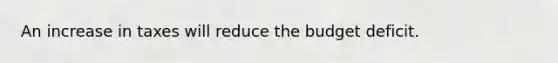 An increase in taxes will reduce the budget deficit.