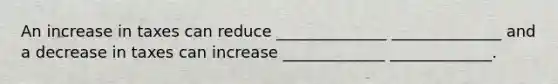 An increase in taxes can reduce ______________ ______________ and a decrease in taxes can increase _____________ _____________.